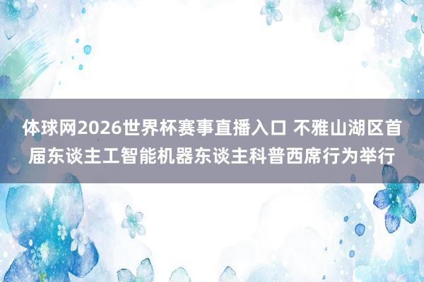 体球网2026世界杯赛事直播入口 不雅山湖区首届东谈主工智能机器东谈主科普西席行为举行
