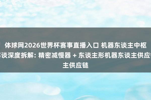 体球网2026世界杯赛事直播入口 机器东谈主中枢赛谈深度拆解: 精密减慢器 + 东谈主形机器东谈主供应链