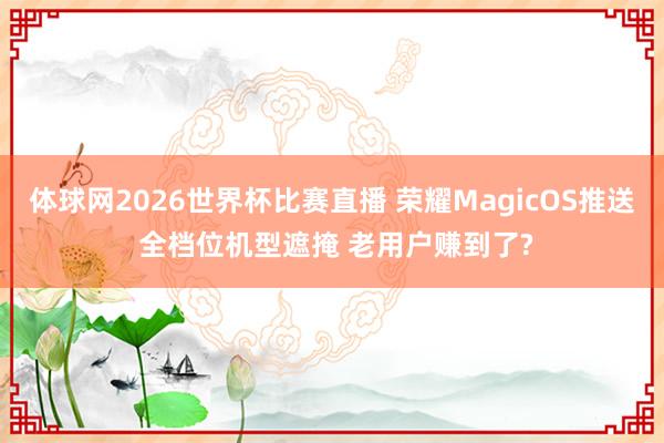体球网2026世界杯比赛直播 荣耀MagicOS推送 全档位机型遮掩 老用户赚到了?