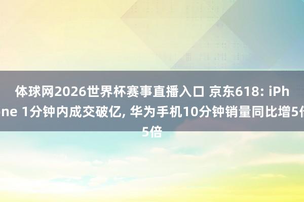 体球网2026世界杯赛事直播入口 京东618: iPhone 1分钟内成交破亿, 华为手机10分钟销量同比增5倍