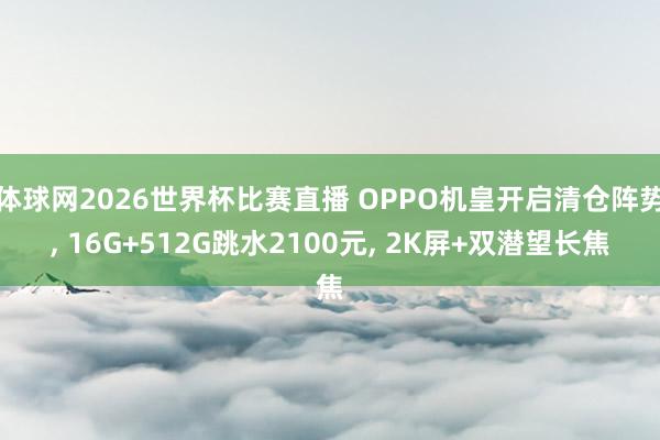 体球网2026世界杯比赛直播 OPPO机皇开启清仓阵势, 16G+512G跳水2100元, 2K屏+双潜望长焦