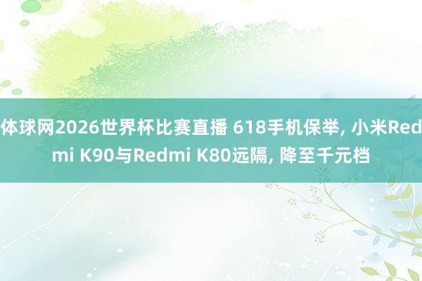 体球网2026世界杯比赛直播 618手机保举, 小米Redmi K90与Redmi K80远隔, 降至千元档