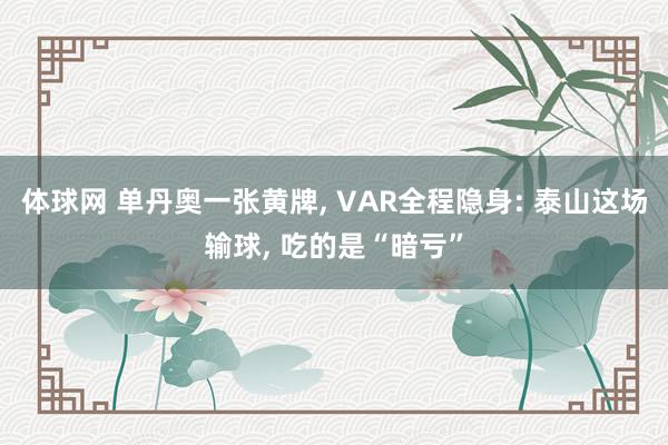 体球网 单丹奥一张黄牌, VAR全程隐身: 泰山这场输球, 吃的是“暗亏”