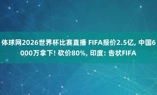 体球网2026世界杯比赛直播 FIFA报价2.5亿, 中国6000万拿下! 砍价80%, 印度: 告状FIFA