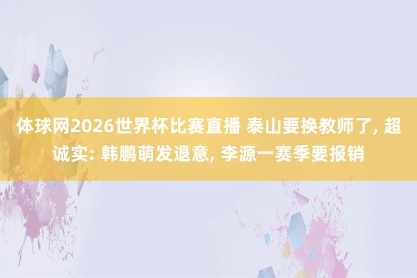 体球网2026世界杯比赛直播 泰山要换教师了, 超诚实: 韩鹏萌发退意, 李源一赛季要报销