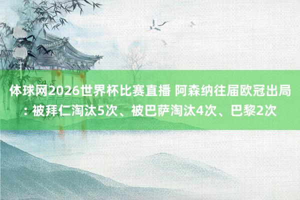 体球网2026世界杯比赛直播 阿森纳往届欧冠出局: 被拜仁淘汰5次、被巴萨淘汰4次、巴黎2次