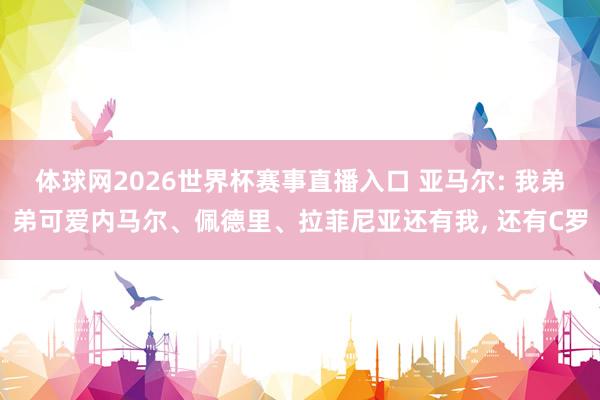 体球网2026世界杯赛事直播入口 亚马尔: 我弟弟可爱内马尔、佩德里、拉菲尼亚还有我, 还有C罗