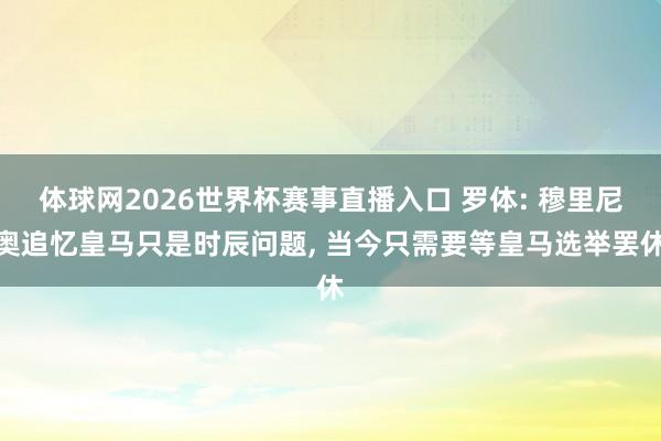 体球网2026世界杯赛事直播入口 罗体: 穆里尼奥追忆皇马只是时辰问题, 当今只需要等皇马选举罢休
