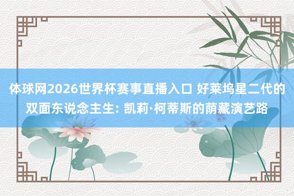 体球网2026世界杯赛事直播入口 好莱坞星二代的双面东说念主生: 凯莉·柯蒂斯的荫藏演艺路