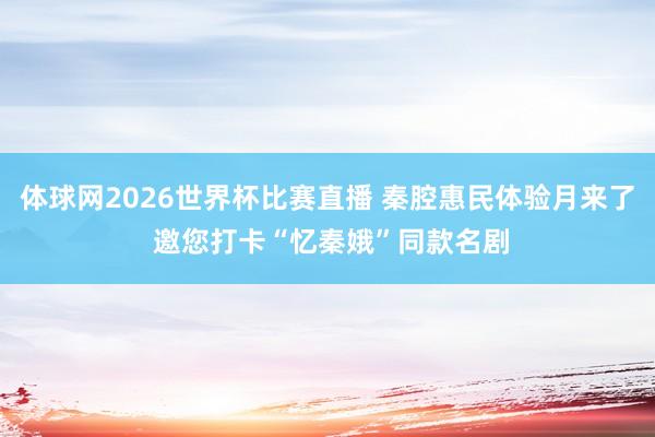 体球网2026世界杯比赛直播 秦腔惠民体验月来了 邀您打卡“忆秦娥”同款名剧