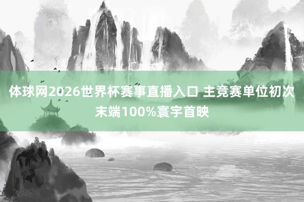 体球网2026世界杯赛事直播入口 主竞赛单位初次末端100%寰宇首映