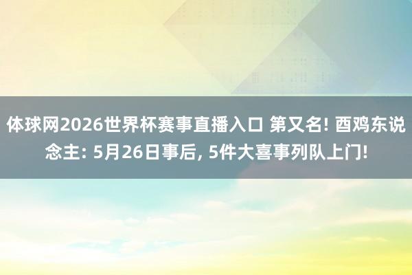 体球网2026世界杯赛事直播入口 第又名! 酉鸡东说念主: 5月26日事后, 5件大喜事列队上门!