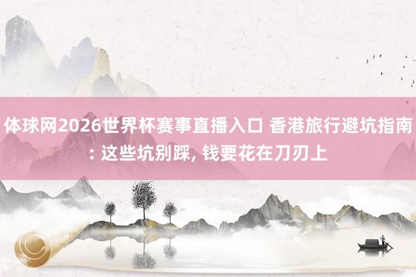 体球网2026世界杯赛事直播入口 香港旅行避坑指南: 这些坑别踩, 钱要花在刀刃上