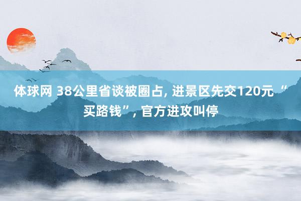 体球网 38公里省谈被圈占, 进景区先交120元 “买路钱”, 官方进攻叫停