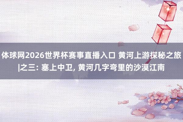 体球网2026世界杯赛事直播入口 黄河上游探秘之旅|之三: 塞上中卫, 黄河几字弯里的沙漠江南