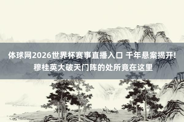 体球网2026世界杯赛事直播入口 千年悬案揭开! 穆桂英大破天门阵的处所竟在这里