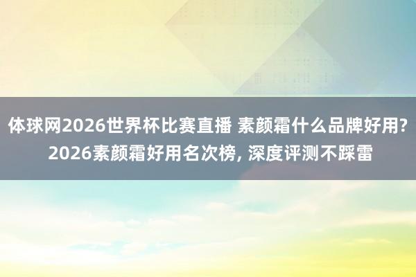 体球网2026世界杯比赛直播 素颜霜什么品牌好用? 2026素颜霜好用名次榜, 深度评测不踩雷