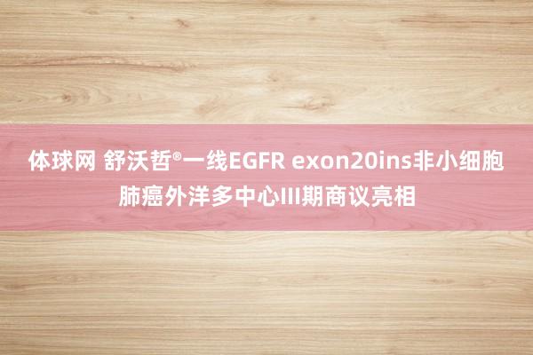 体球网 舒沃哲®一线EGFR exon20ins非小细胞肺癌外洋多中心III期商议亮相