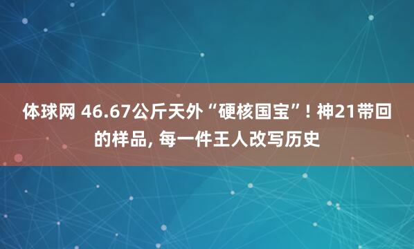 体球网 46.67公斤天外“硬核国宝”! 神21带回的样品, 每一件王人改写历史