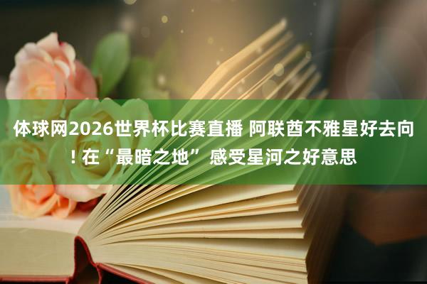 体球网2026世界杯比赛直播 阿联酋不雅星好去向! 在“最暗之地” 感受星河之好意思