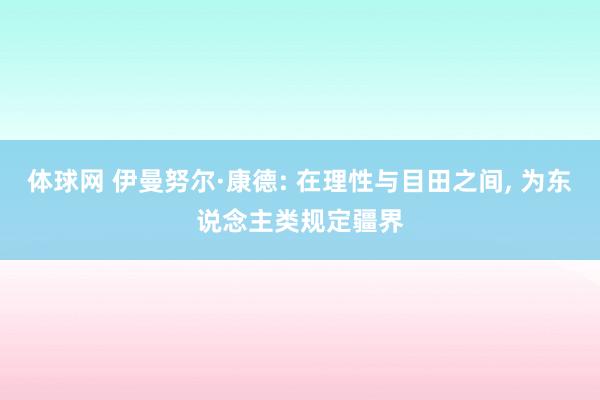 体球网 伊曼努尔·康德: 在理性与目田之间, 为东说念主类规定疆界