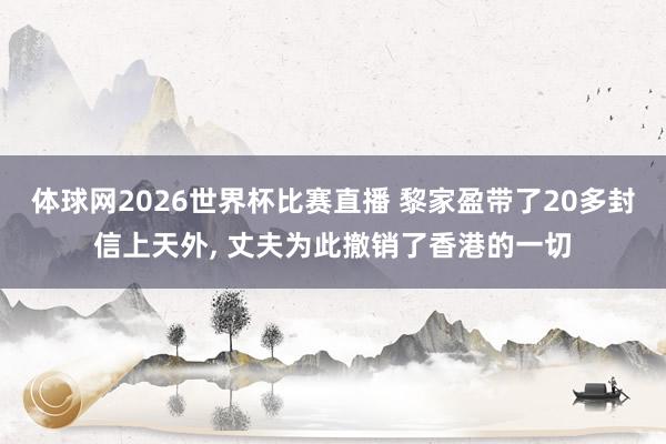 体球网2026世界杯比赛直播 黎家盈带了20多封信上天外, 丈夫为此撤销了香港的一切