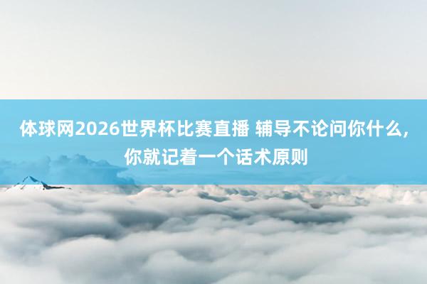 体球网2026世界杯比赛直播 辅导不论问你什么, 你就记着一个话术原则