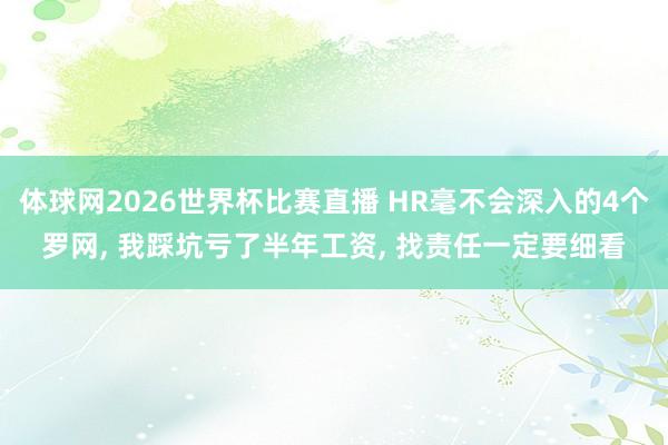 体球网2026世界杯比赛直播 HR毫不会深入的4个罗网, 我踩坑亏了半年工资, 找责任一定要细看