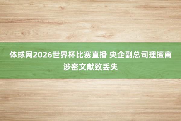 体球网2026世界杯比赛直播 央企副总司理擅离涉密文献致丢失
