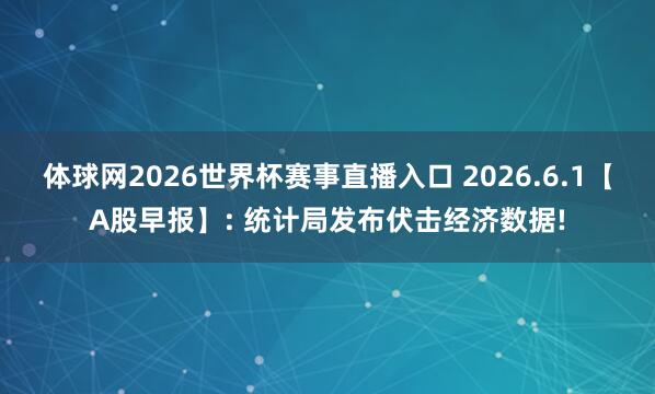 体球网2026世界杯赛事直播入口 2026.6.1【A股早报】: 统计局发布伏击经济数据!