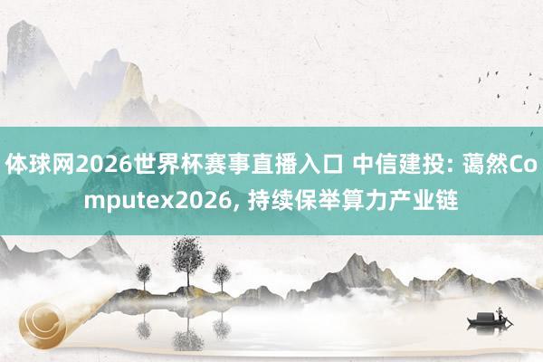 体球网2026世界杯赛事直播入口 中信建投: 蔼然Computex2026, 持续保举算力产业链