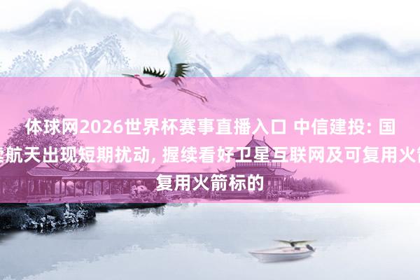 体球网2026世界杯赛事直播入口 中信建投: 国际买卖航天出现短期扰动, 握续看好卫星互联网及可复用火箭标的