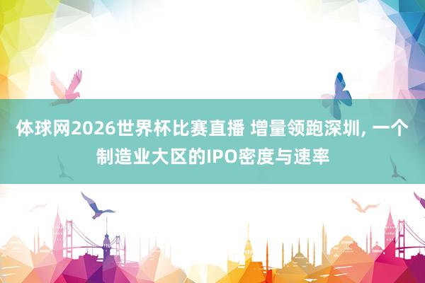 体球网2026世界杯比赛直播 增量领跑深圳, 一个制造业大区的IPO密度与速率