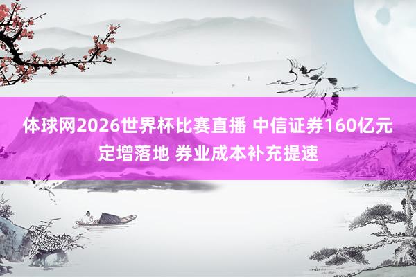 体球网2026世界杯比赛直播 中信证券160亿元定增落地 券业成本补充提速