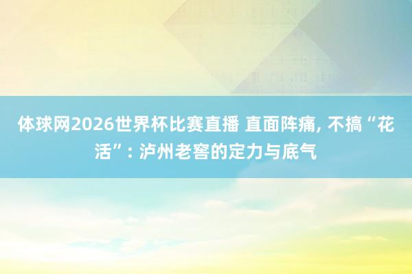 体球网2026世界杯比赛直播 直面阵痛, 不搞“花活”: 泸州老窖的定力与底气