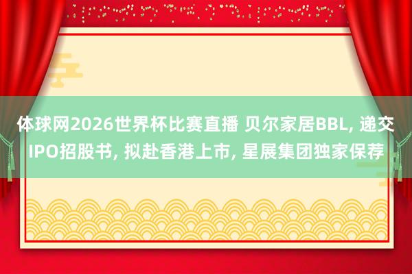 体球网2026世界杯比赛直播 贝尔家居BBL, 递交IPO招股书, 拟赴香港上市, 星展集团独家保荐