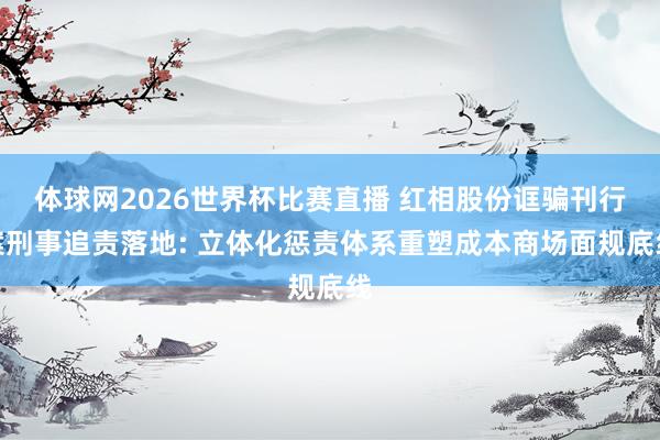 体球网2026世界杯比赛直播 红相股份诓骗刊行案刑事追责落地: 立体化惩责体系重塑成本商场面规底线