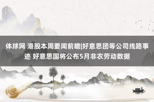 体球网 港股本周要闻前瞻|好意思团等公司线路事迹 好意思国将公布5月非农劳动数据