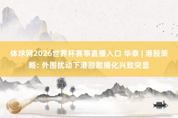体球网2026世界杯赛事直播入口 华泰 | 港股策略: 外围扰动下港股散播化兴致突显
