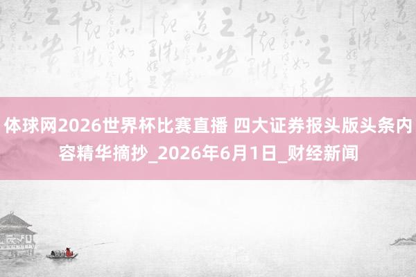 体球网2026世界杯比赛直播 四大证券报头版头条内容精华摘抄_2026年6月1日_财经新闻