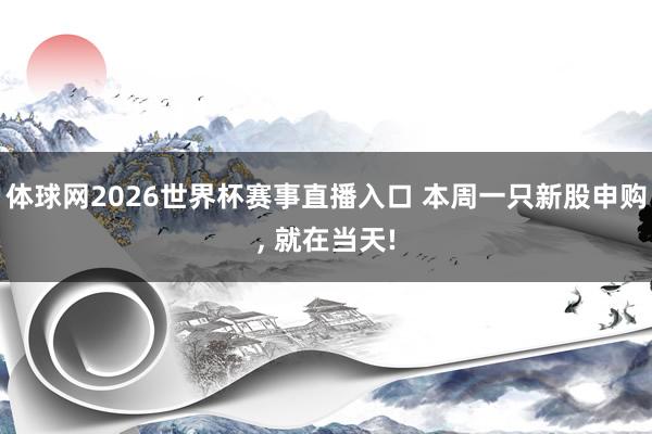 体球网2026世界杯赛事直播入口 本周一只新股申购, 就在当天!