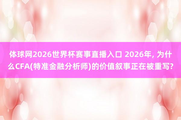 体球网2026世界杯赛事直播入口 2026年, 为什么CFA(特准金融分析师)的价值叙事正在被重写?