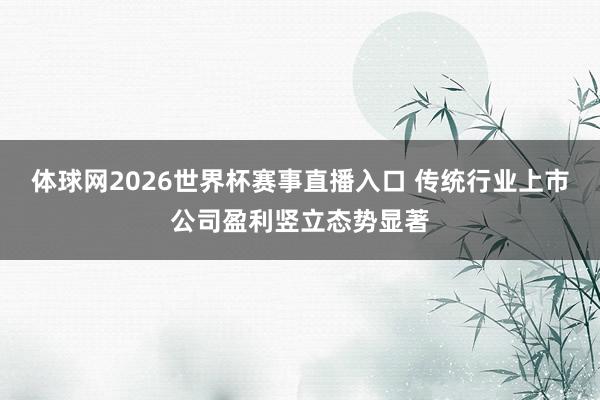 体球网2026世界杯赛事直播入口 传统行业上市公司盈利竖立态势显著