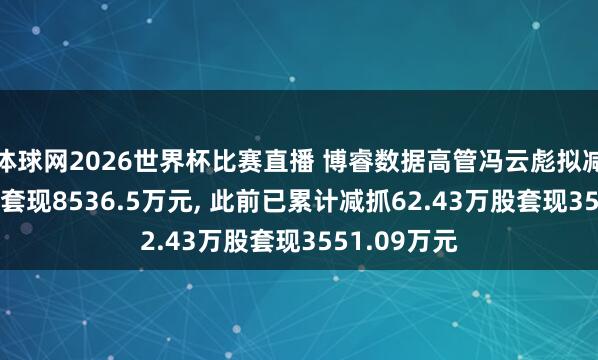 体球网2026世界杯比赛直播 博睿数据高管冯云彪拟减抓105万股套现8536.5万元, 此前已累计减抓62.43万股套现3551.09万元