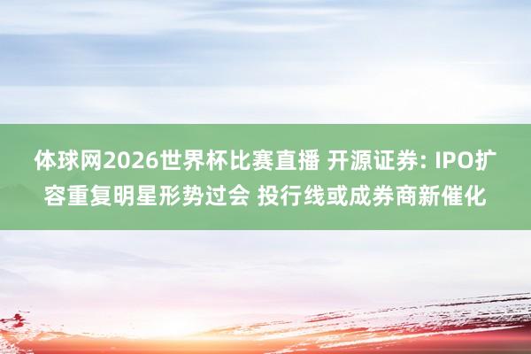 体球网2026世界杯比赛直播 开源证券: IPO扩容重复明星形势过会 投行线或成券商新催化