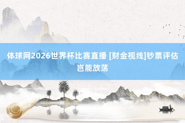 体球网2026世界杯比赛直播 [财金视线]钞票评估岂能放荡