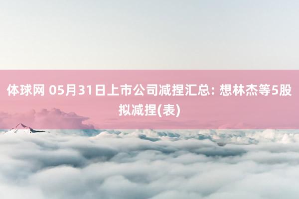 体球网 05月31日上市公司减捏汇总: 想林杰等5股拟减捏(表)