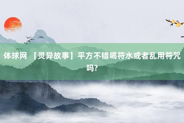 体球网 【灵异故事】平方不错喝符水或者乱用符咒吗?