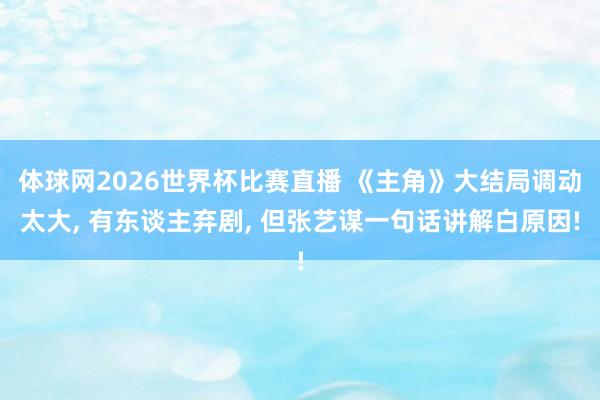 体球网2026世界杯比赛直播 《主角》大结局调动太大, 有东谈主弃剧, 但张艺谋一句话讲解白原因!