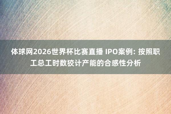 体球网2026世界杯比赛直播 IPO案例: 按照职工总工时数狡计产能的合感性分析